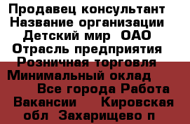 Продавец-консультант › Название организации ­ Детский мир, ОАО › Отрасль предприятия ­ Розничная торговля › Минимальный оклад ­ 25 000 - Все города Работа » Вакансии   . Кировская обл.,Захарищево п.